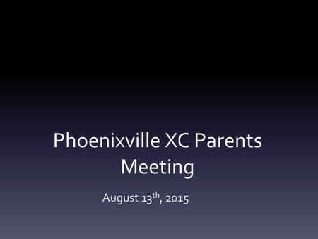 Phoenixville XC Parents Meeting August 13 th, 2015.