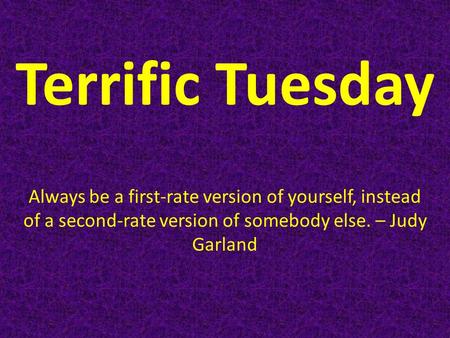 Terrific Tuesday Always be a first-rate version of yourself, instead of a second-rate version of somebody else. – Judy Garland.