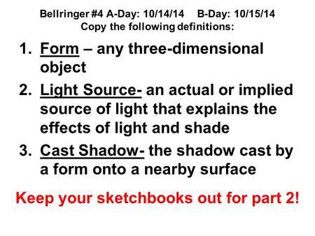 Bellringer #4 A-Day: 10/14/14B-Day: 10/15/14 Copy the following definitions: 1.Form – any three-dimensional object 2.Light Source- an actual or implied.