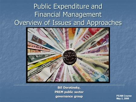 Public Expenditure and Financial Management Overview of Issues and Approaches Bill Dorotinsky, PREM public sector governance group PEAM Course May 2, 2006.