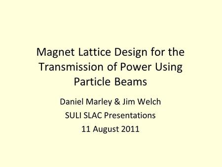 Magnet Lattice Design for the Transmission of Power Using Particle Beams Daniel Marley & Jim Welch SULI SLAC Presentations 11 August 2011.
