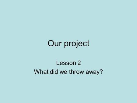 Our project Lesson 2 What did we throw away?. Starter Who can remember what’s going on in the next slide?