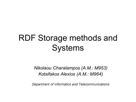 RDF Storage methods and Systems Nikolaou Charalampos (A.M.: M953)‏ Kotsifakos Alexios (A.M.: M964)‏ Department of Informatics and Telecommunications.