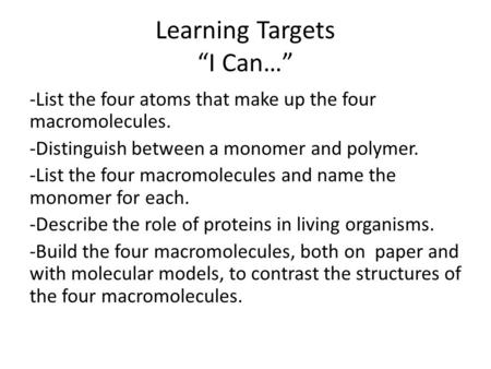 Learning Targets “I Can…” -List the four atoms that make up the four macromolecules. -Distinguish between a monomer and polymer. -List the four macromolecules.
