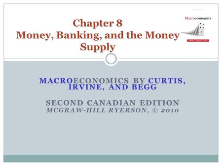 MACROECONOMICS BY CURTIS, IRVINE, AND BEGG SECOND CANADIAN EDITION MCGRAW-HILL RYERSON, © 2010 Chapter 8 Money, Banking, and the Money Supply.