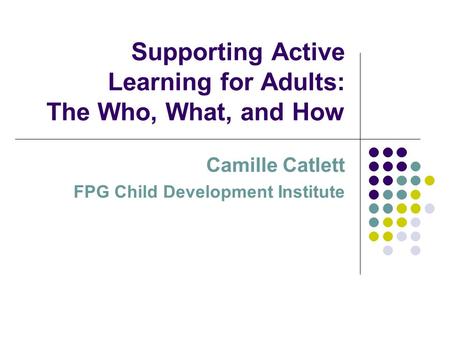 Supporting Active Learning for Adults: The Who, What, and How Camille Catlett FPG Child Development Institute.