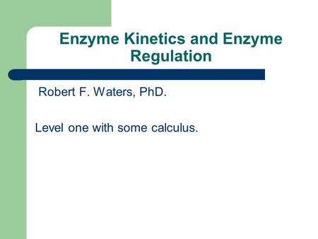 Enzyme Kinetics and Enzyme Regulation Robert F. Waters, PhD. Level one with some calculus.