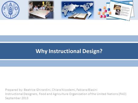 Why Instructional Design? Prepared by: Beatrice Ghirardini, Chiara Nicodemi, Fabiana Biasini Instructional Designers, Food and Agriculture Organization.