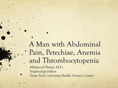 A Man with Abdominal Pain, Petechiae, Anemia and Thrombocytopenia Mahmoud Barazi, M.D. Nephrology Fellow Texas Tech University Health Science Center.