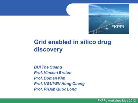 FKPPL workshop May 2012 BUI The Quang Prof. Vincent Breton Prof. Doman Kim Prof. NGUYEN Hong Quang Prof. PHAM Quoc Long Grid enabled in silico drug discovery.