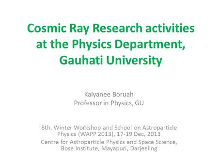 Cosmic Ray Research activities at the Physics Department, Gauhati University Kalyanee Boruah Professor in Physics, GU 8th. Winter Workshop and School on.
