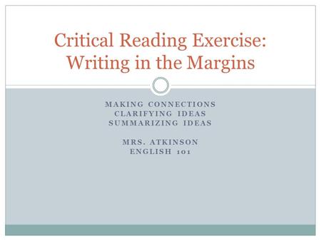 MAKING CONNECTIONS CLARIFYING IDEAS SUMMARIZING IDEAS MRS. ATKINSON ENGLISH 101 Critical Reading Exercise: Writing in the Margins.