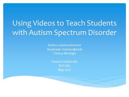 Using Videos to Teach Students with Autism Spectrum Disorder Andrea Hammerbacher Stephanie VanHooijdonk Chrissy McHugh Towson University ISTC685 May 2012.