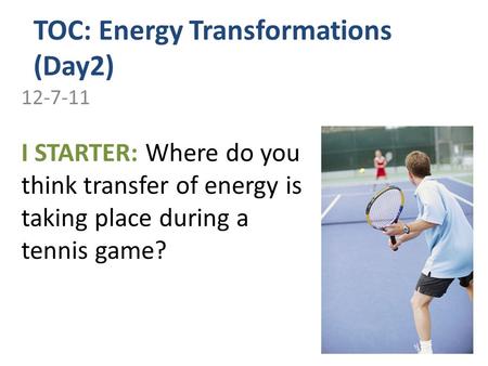 TOC: Energy Transformations (Day2) 12-7-11 I STARTER: Where do you think transfer of energy is taking place during a tennis game?