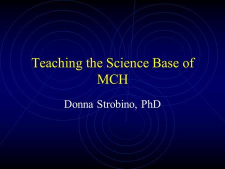 Teaching the Science Base of MCH Donna Strobino, PhD.