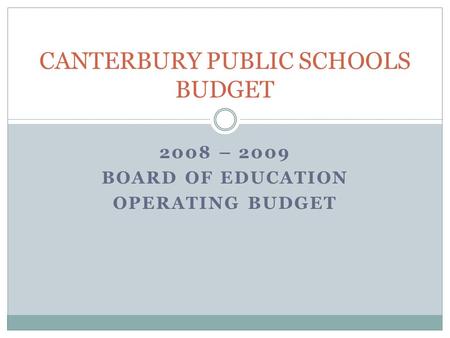 2008 – 2009 BOARD OF EDUCATION OPERATING BUDGET CANTERBURY PUBLIC SCHOOLS BUDGET.