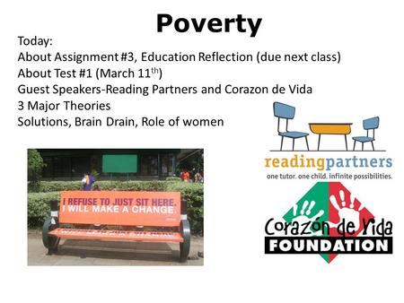 Poverty Today: About Assignment #3, Education Reflection (due next class) About Test #1 (March 11 th ) Guest Speakers-Reading Partners and Corazon de Vida.
