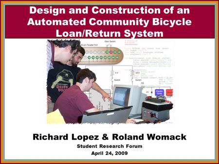Design and Construction of an Automated Community Bicycle Loan/Return System Richard Lopez & Roland Womack Student Research Forum April 24, 2009.