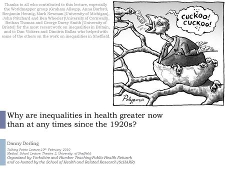 Why are inequalities in health greater now than at any times since the 1920s? Danny Dorling Talking Points Lecture,10 th February 2010 Medical School Lecture.