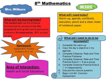 Mrs. Wilburn 8 th Mathematics M305 What will I need today? Warm-up, agenda, workbook, calculator, pencil and a clean sheet of notebook paper. What will.