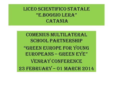 LICEO SCIENTIFICO STATALE “E.BOGGIO LERA” CATANIA COMENIUS MULTILATERAL SCHOOL PARTNERSHIP “GREEN EUROPE FOR YOUNG EUROPEANS – Green EYE” VENRAY CONFERENCE.