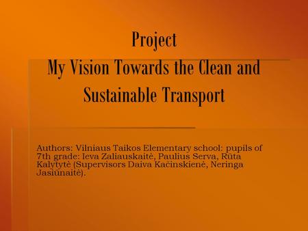 Project My Vision Towards the Clean and Sustainable Transport Authors: Vilniaus Taikos Elementary school: pupils of 7th grade: Ieva Zaliauskaitė, Paulius.