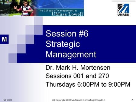 1 Fall 2008 (c) Copyright 2008 Mortensen Consulting Group LLC Session #6 Strategic Management Dr. Mark H. Mortensen Sessions 001 and 270 Thursdays 6:00PM.
