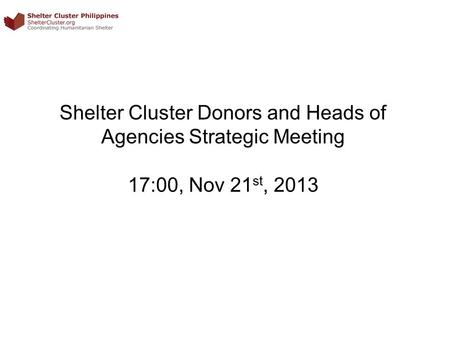 Shelter Cluster Donors and Heads of Agencies Strategic Meeting 17:00, Nov 21 st, 2013.