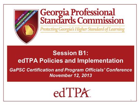1 Session B1: edTPA Policies and Implementation GaPSC Certification and Program Officials’ Conference November 12, 2013.