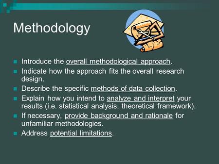 Methodology Introduce the overall methodological approach. Indicate how the approach fits the overall research design. Describe the specific methods of.