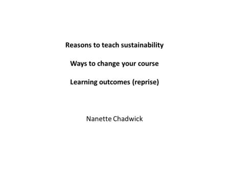 Reasons to teach sustainability Ways to change your course Learning outcomes (reprise) Nanette Chadwick.