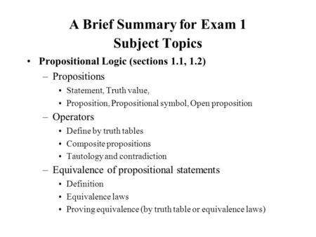 A Brief Summary for Exam 1 Subject Topics Propositional Logic (sections 1.1, 1.2) –Propositions Statement, Truth value, Proposition, Propositional symbol,