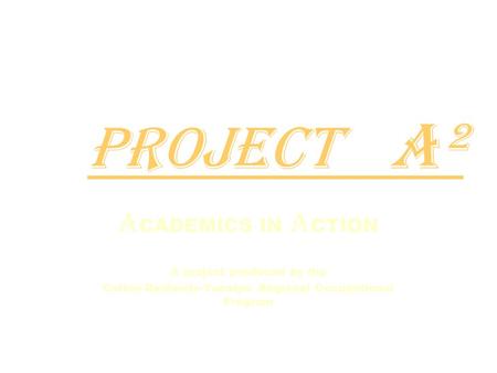 Project A² A CADEMICS IN A CTION A project produced by the Colton-Redlands-Yucaipa Regional Occupational Program.