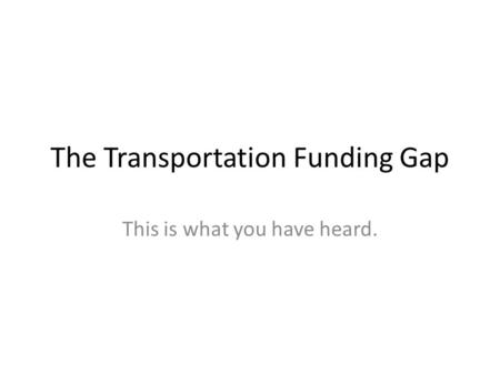 The Transportation Funding Gap This is what you have heard.