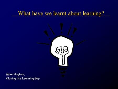 What have we learnt about learning? Mike Hughes, Closing the Learning Gap.