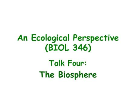 An Ecological Perspective (BIOL 346) Talk Four: The Biosphere.