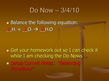 Do Now – 3/4/10 Balance the following equation: Balance the following equation: __H 2 + __O 2  __H 2 O Get your homework out so I can check it while I.