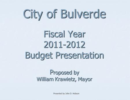 City of Bulverde Fiscal Year 2011-2012 Budget Presentation P roposed by William Krawietz, Mayor Presented by John D. Hobson.