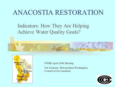 ANACOSTIA RESTORATION Indicators: How They Are Helping Achieve Water Quality Goals? SWRR April 2006 Meeting Ted Graham, Metropolitan Washington Council.