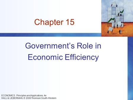 Chapter 15 Government’s Role in Economic Efficiency ECONOMICS: Principles and Applications, 4e HALL & LIEBERMAN, © 2008 Thomson South-Western.