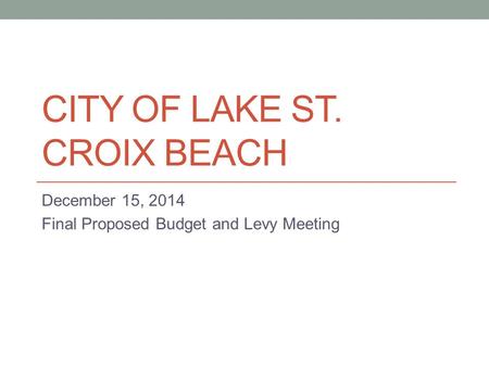 CITY OF LAKE ST. CROIX BEACH December 15, 2014 Final Proposed Budget and Levy Meeting.