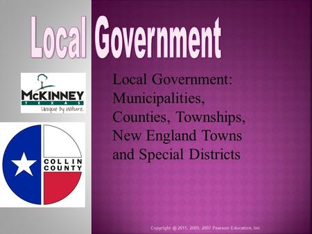 2011, 2009, 2007 Pearson Education, Inc Local Government: Municipalities, Counties, Townships, New England Towns and Special Districts.