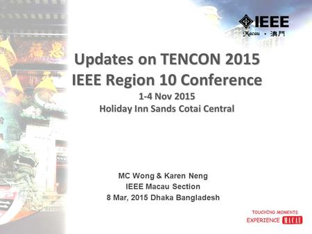 Updates on TENCON 2015 IEEE Region 10 Conference 1-4 Nov 2015 Holiday Inn Sands Cotai Central MC Wong & Karen Neng IEEE Macau Section 8 Mar, 2015 Dhaka.