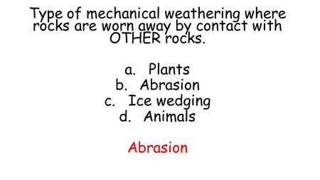 Type of mechanical weathering where rocks are worn away by contact with OTHER rocks. Plants Abrasion Ice wedging Animals.