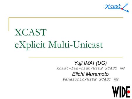 XCAST eXplicit Multi-Unicast Yuji IMAI (UG) xcast-fan-club/WIDE XCAST WG Eiichi Muramoto Panasonic/WIDE XCAST WG.