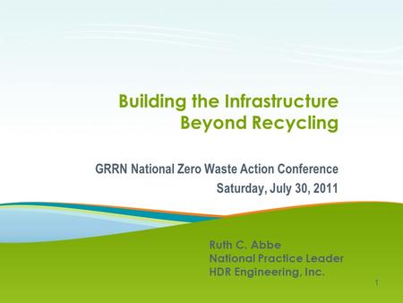 Building the Infrastructure Beyond Recycling GRRN National Zero Waste Action Conference Saturday, July 30, 2011 1 Ruth C. Abbe National Practice Leader.