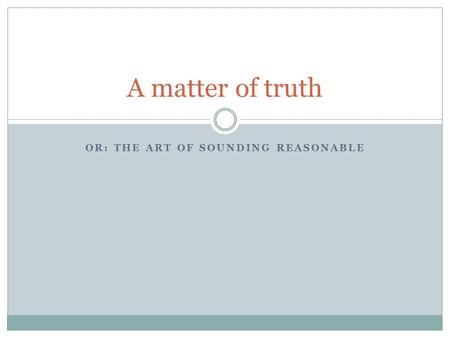 OR: THE ART OF SOUNDING REASONABLE A matter of truth.