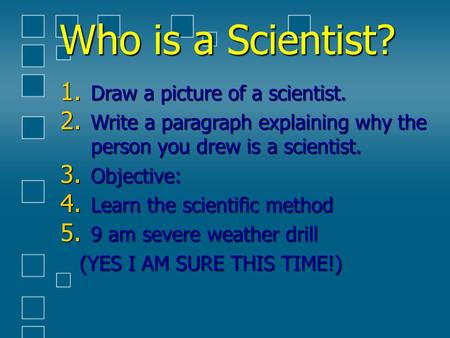 Who is a Scientist? 1. Draw a picture of a scientist. 2. Write a paragraph explaining why the person you drew is a scientist. 3. Objective: 4. Learn the.