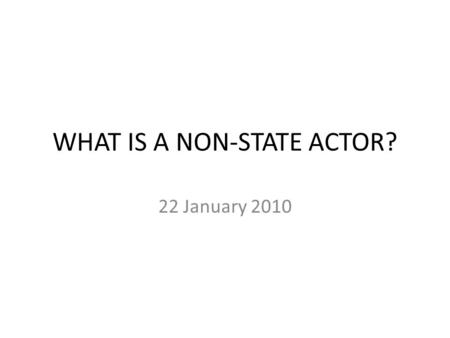 WHAT IS A NON-STATE ACTOR? 22 January 2010. ARE WE SURE WHAT A STATE ACTOR IS? Modern conception: A Government (An inter-governmental institution, esp.