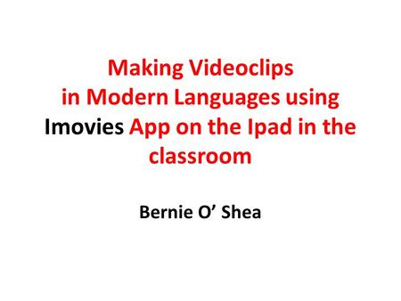 Making Videoclips in Modern Languages using Imovies App on the Ipad in the classroom Bernie O’ Shea.